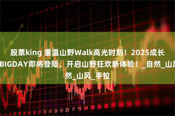 股票king 重温山野Walk高光时刻！2025成长生活节BIGDAY即将登陆，开启山野狂欢新体验！_自然_山风_手拉