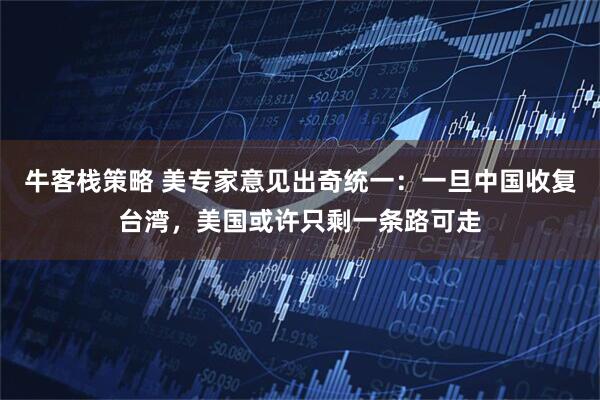 牛客栈策略 美专家意见出奇统一：一旦中国收复台湾，美国或许只剩一条路可走