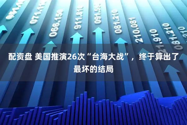 配资盘 美国推演26次“台海大战”，终于算出了最坏的结局
