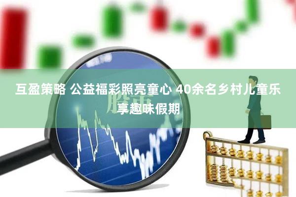 互盈策略 公益福彩照亮童心 40余名乡村儿童乐享趣味假期