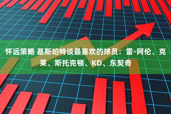 怀远策略 基斯珀特谈最喜欢的球员：雷-阿伦、克莱、斯托克顿、KD、东契奇