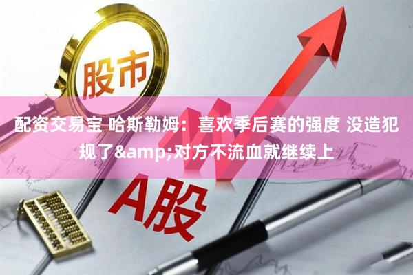 配资交易宝 哈斯勒姆：喜欢季后赛的强度 没造犯规了&对方不流血就继续上