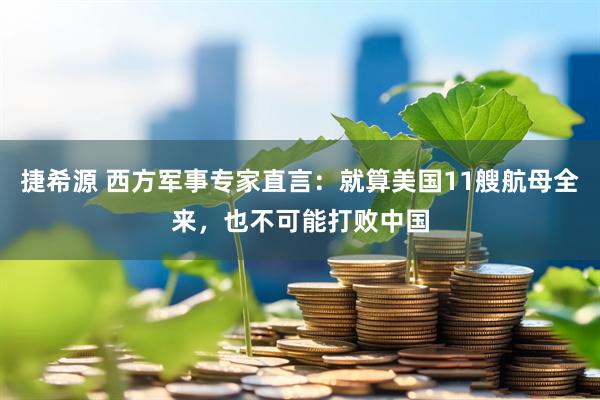 捷希源 西方军事专家直言：就算美国11艘航母全来，也不可能打败中国