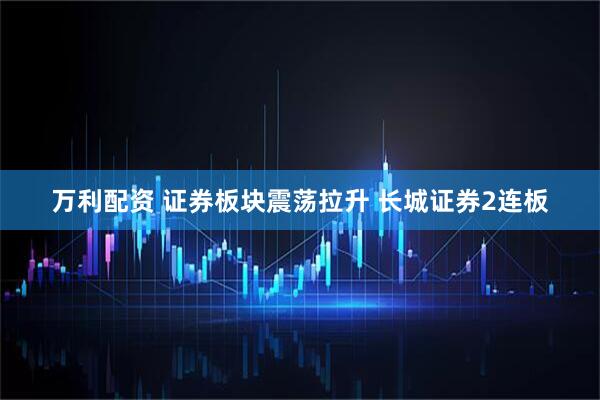 万利配资 证券板块震荡拉升 长城证券2连板