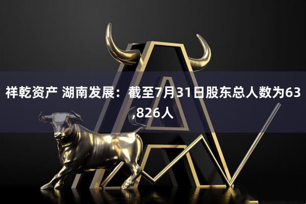 祥乾资产 湖南发展：截至7月31日股东总人数为63,826人
