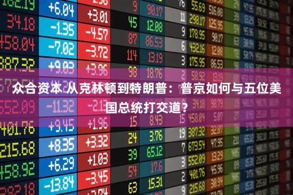 众合资本 从克林顿到特朗普：普京如何与五位美国总统打交道？