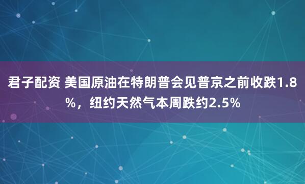君子配资 美国原油在特朗普会见普京之前收跌1.8%，纽约天然气本周跌约2.5%