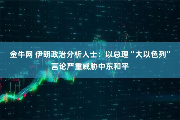 金牛网 伊朗政治分析人士：以总理“大以色列”言论严重威胁中东和平