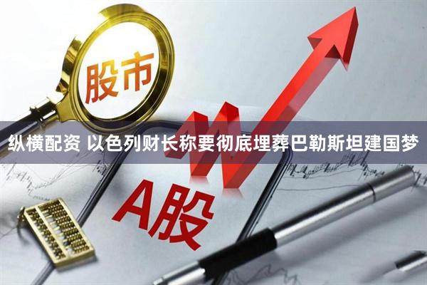 纵横配资 以色列财长称要彻底埋葬巴勒斯坦建国梦