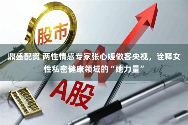 鼎盛配资 两性情感专家张心媛做客央视，诠释女性私密健康领域的“她力量”