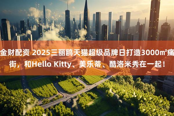 金财配资 2025三丽鸥天猫超级品牌日打造3000㎡痛街，和Hello Kitty、美乐蒂、酷洛米秀在一起！