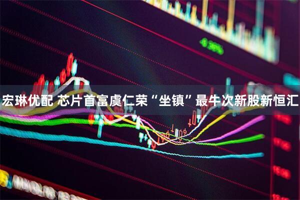 宏琳优配 芯片首富虞仁荣“坐镇”最牛次新股新恒汇