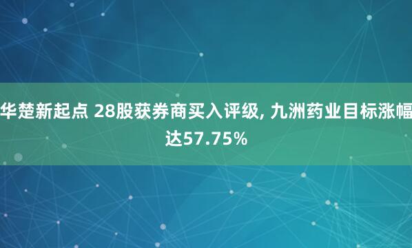 华楚新起点 28股获券商买入评级, 九洲药业目标涨幅达57.75%