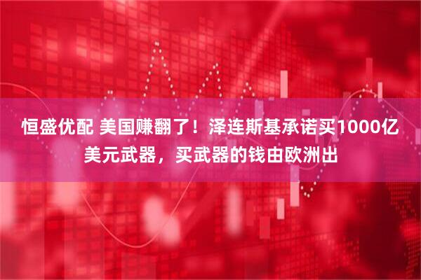 恒盛优配 美国赚翻了！泽连斯基承诺买1000亿美元武器，买武器的钱由欧洲出