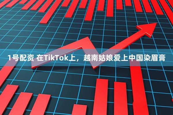 1号配资 在TikTok上，越南姑娘爱上中国染眉膏