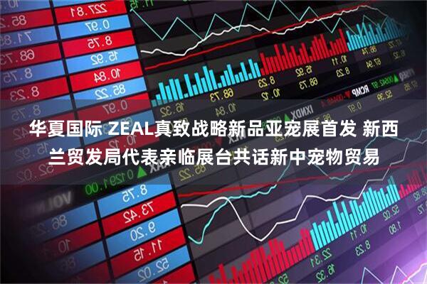 华夏国际 ZEAL真致战略新品亚宠展首发 新西兰贸发局代表亲临展台共话新中宠物贸易