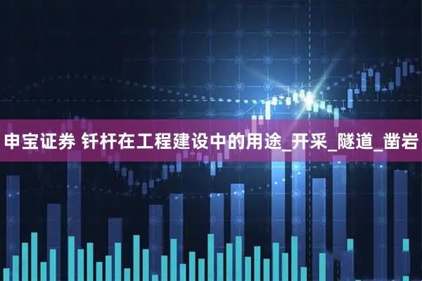 申宝证券 钎杆在工程建设中的用途_开采_隧道_凿岩