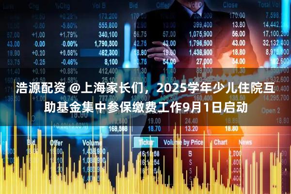 浩源配资 @上海家长们，2025学年少儿住院互助基金集中参保缴费工作9月1日启动