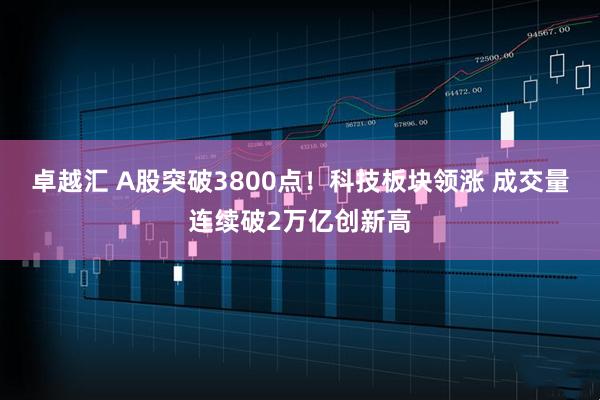 卓越汇 A股突破3800点！科技板块领涨 成交量连续破2万亿创新高