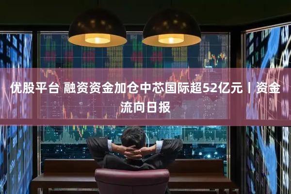 优股平台 融资资金加仓中芯国际超52亿元丨资金流向日报