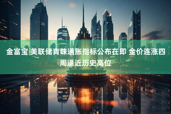 金富宝 美联储青睐通胀指标公布在即 金价连涨四周逼近历史高位