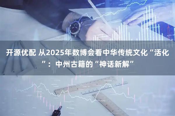 开源优配 从2025年数博会看中华传统文化“活化”：中州古籍的“神话新解”
