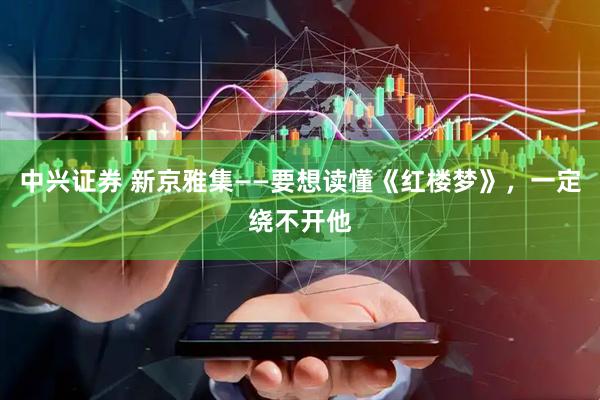 中兴证券 新京雅集——要想读懂《红楼梦》，一定绕不开他
