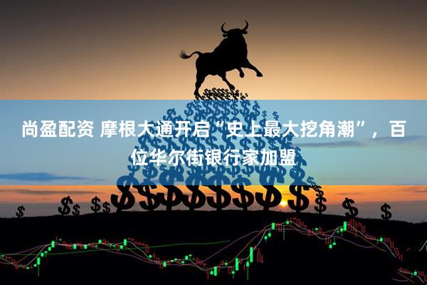 尚盈配资 摩根大通开启“史上最大挖角潮”，百位华尔街银行家加盟