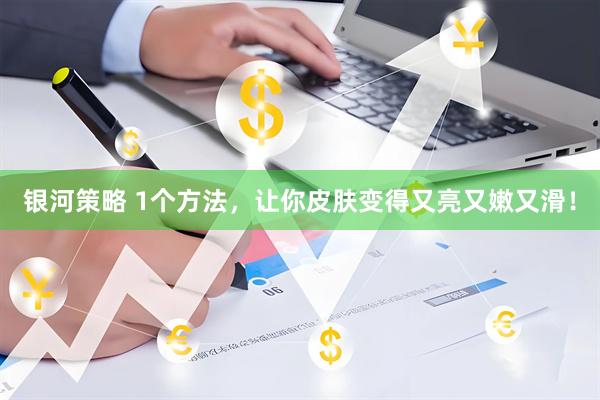 银河策略 1个方法，让你皮肤变得又亮又嫩又滑！