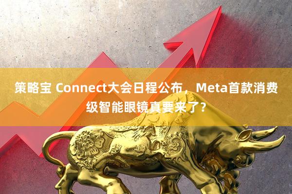 策略宝 Connect大会日程公布，Meta首款消费级智能眼镜真要来了？