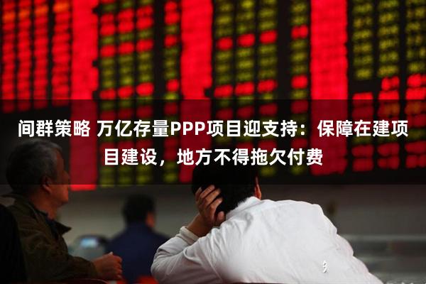 间群策略 万亿存量PPP项目迎支持：保障在建项目建设，地方不得拖欠付费