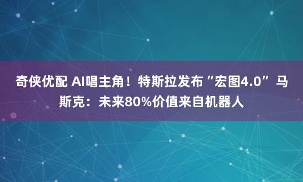 奇侠优配 AI唱主角！特斯拉发布“宏图4.0” 马斯克：未来80%价值来自机器人