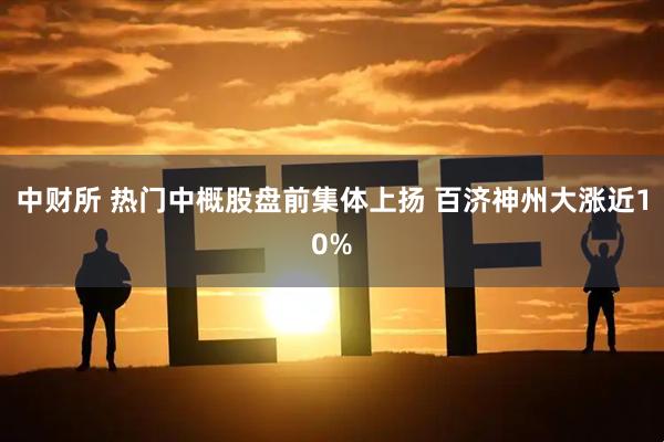 中财所 热门中概股盘前集体上扬 百济神州大涨近10%