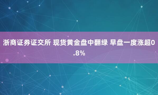 浙商证券证交所 现货黄金盘中翻绿 早盘一度涨超0.8%