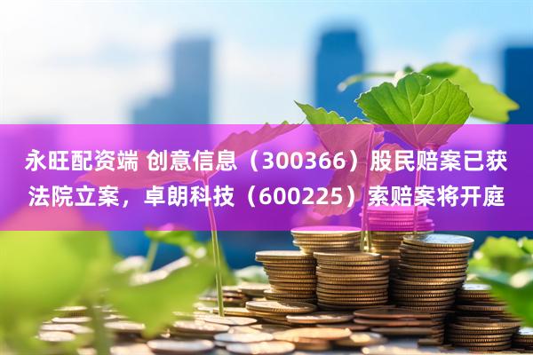 永旺配资端 创意信息（300366）股民赔案已获法院立案，卓朗科技（600225）索赔案将开庭