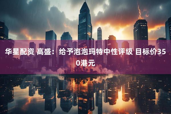 华星配资 高盛：给予泡泡玛特中性评级 目标价350港元
