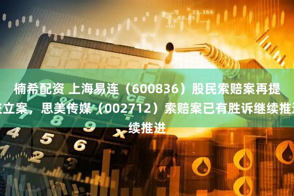 楠希配资 上海易连（600836）股民索赔案再提交立案，思美传媒（002712）索赔案已有胜诉继续推进