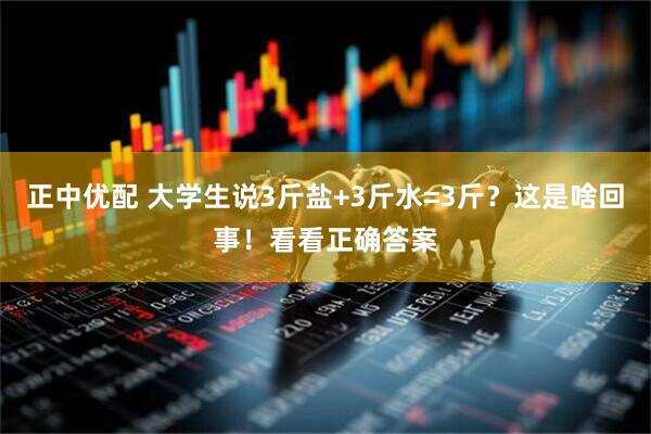 正中优配 大学生说3斤盐+3斤水=3斤？这是啥回事！看看正确答案