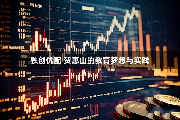 融创优配 贺惠山的教育梦想与实践