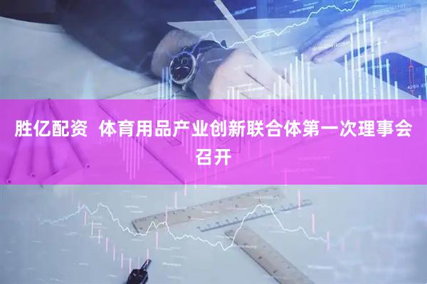 胜亿配资  体育用品产业创新联合体第一次理事会召开