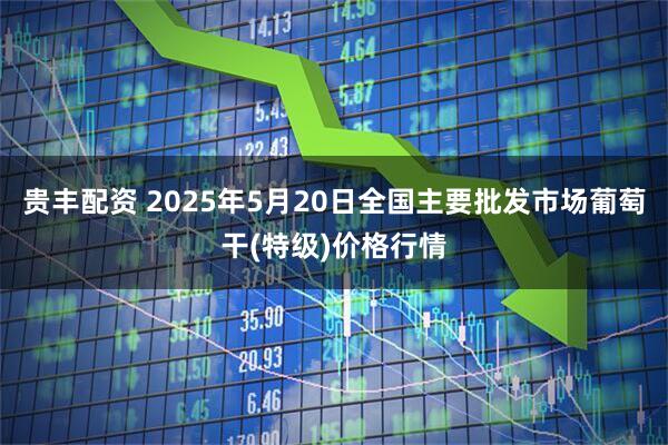 贵丰配资 2025年5月20日全国主要批发市场葡萄干(特级)价格行情