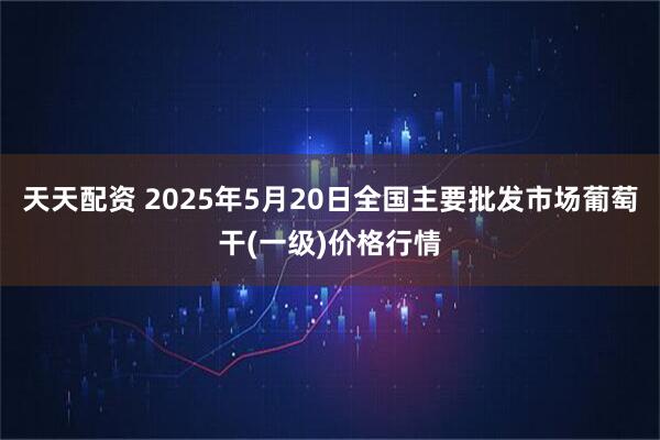 天天配资 2025年5月20日全国主要批发市场葡萄干(一级)价格行情