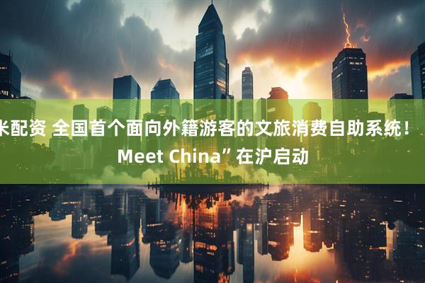 米配资 全国首个面向外籍游客的文旅消费自助系统！“Meet China”在沪启动