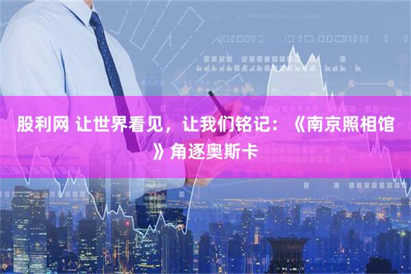 股利网 让世界看见，让我们铭记：《南京照相馆》角逐奥斯卡