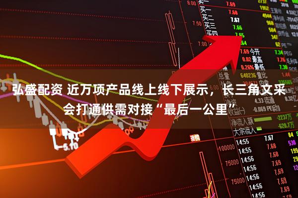 弘盛配资 近万项产品线上线下展示，长三角文采会打通供需对接“最后一公里”