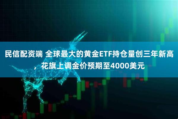 民信配资端 全球最大的黄金ETF持仓量创三年新高，花旗上调金价预期至4000美元