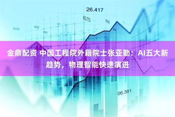 金鼎配资 中国工程院外籍院士张亚勤：AI五大新趋势，物理智能快速演进