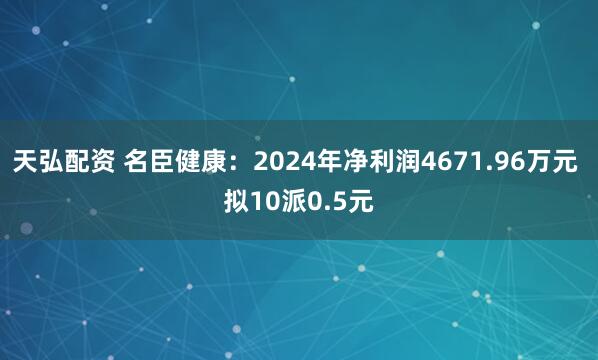 天弘配资 名臣健康：2024年净利润4671.96万元 拟10派0.5元
