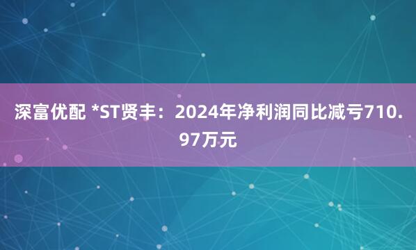 深富优配 *ST贤丰：2024年净利润同比减亏710.97万元