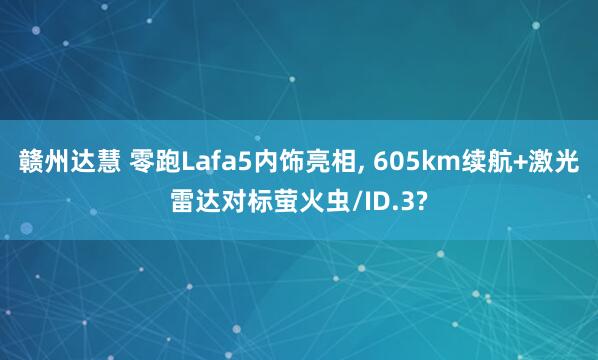 赣州达慧 零跑Lafa5内饰亮相, 605km续航+激光雷达对标萤火虫/ID.3?
